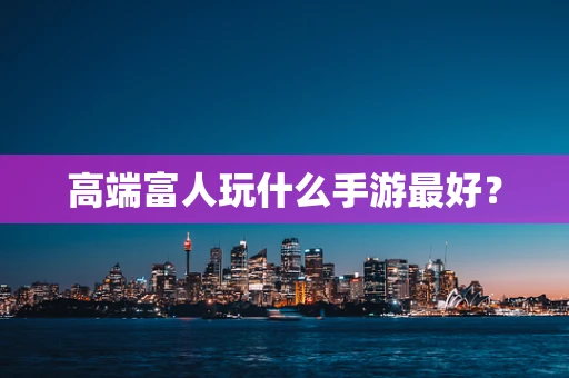 高端富人玩什么手游最好？