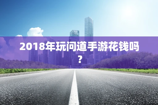 2018年玩问道手游花钱吗？