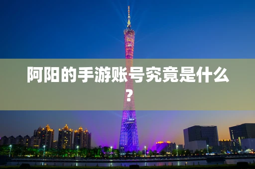 阿阳的手游账号究竟是什么？