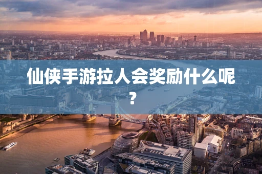 仙侠手游拉人会奖励什么呢？