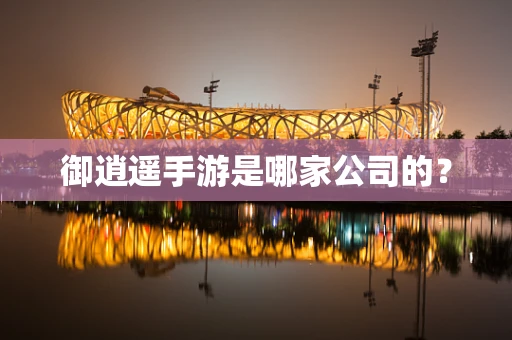 御逍遥手游是哪家公司的？