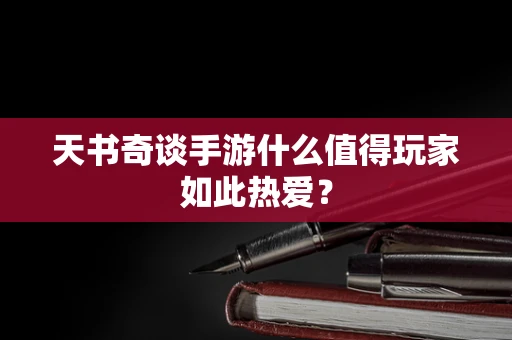 天书奇谈手游什么值得玩家如此热爱？