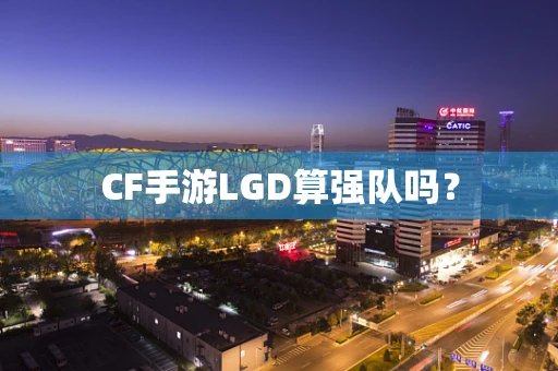 CF手游LGD算强队吗？