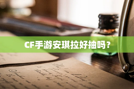 CF手游安琪拉好抽吗？