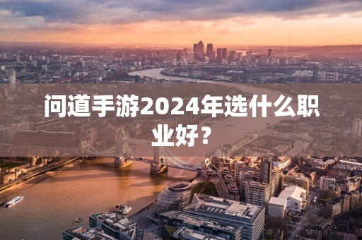 问道手游2024年选什么职业好？