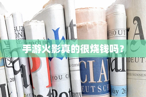 手游火影真的很烧钱吗？