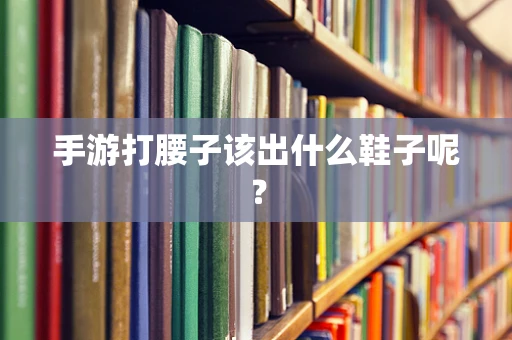 手游打腰子该出什么鞋子呢？