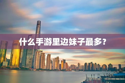 什么手游里边妹子最多？