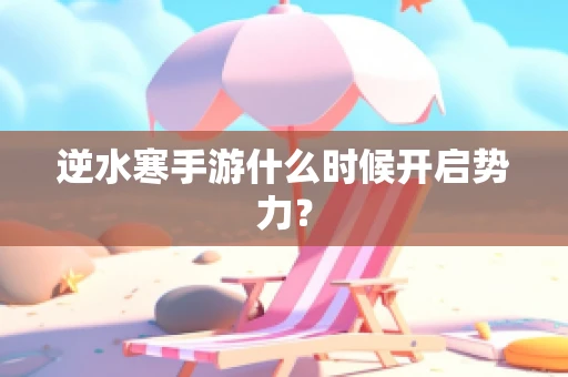 逆水寒手游什么时候开启势力？