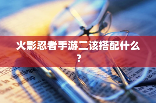 火影忍者手游二该搭配什么？