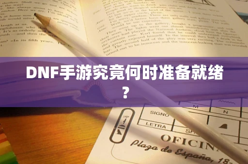 DNF手游究竟何时准备就绪？