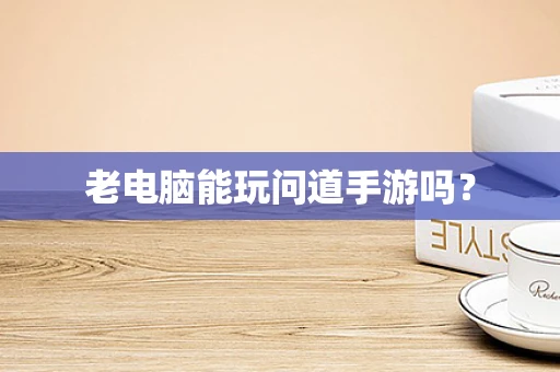 老电脑能玩问道手游吗？