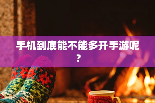 手机到底能不能多开手游呢？