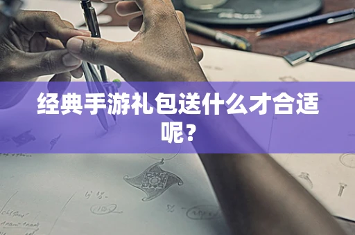 经典手游礼包送什么才合适呢？