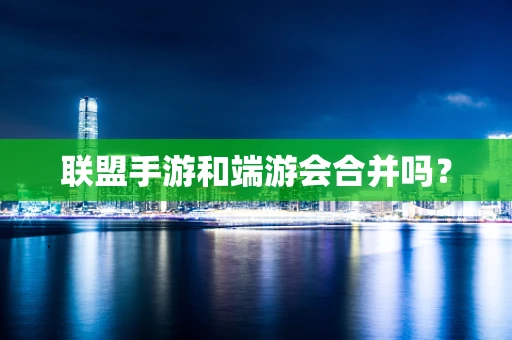 联盟手游和端游会合并吗？