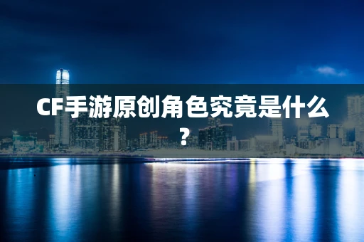 CF手游原创角色究竟是什么？