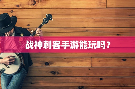 战神刺客手游能玩吗？