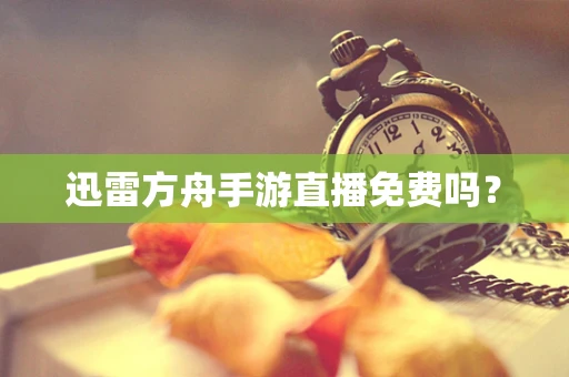 迅雷方舟手游直播免费吗？