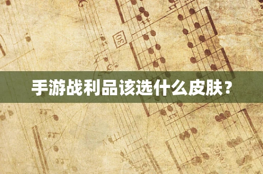 手游战利品该选什么皮肤？