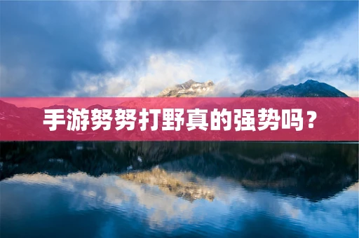 手游努努打野真的强势吗？