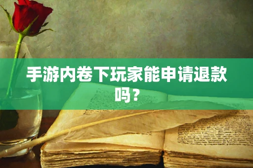 手游内卷下玩家能申请退款吗？