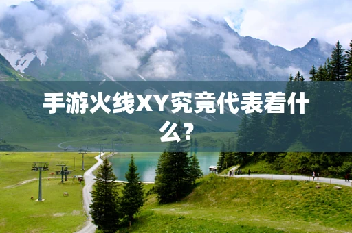 手游火线XY究竟代表着什么？