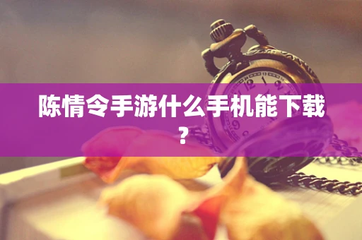 陈情令手游什么手机能下载？
