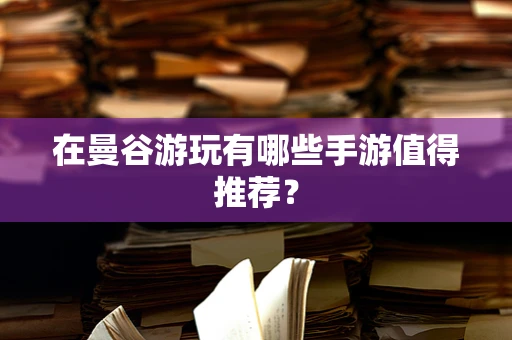 在曼谷游玩有哪些手游值得推荐？