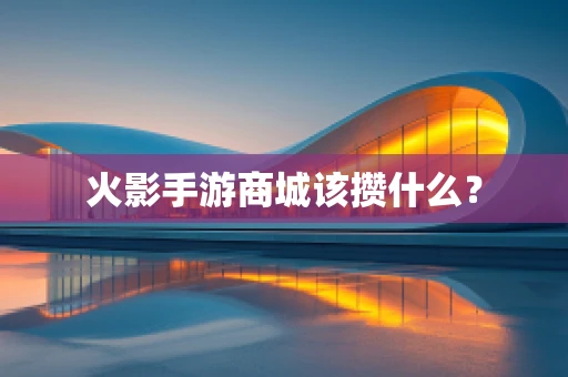 火影手游商城该攒什么？