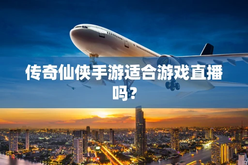 传奇仙侠手游适合游戏直播吗？