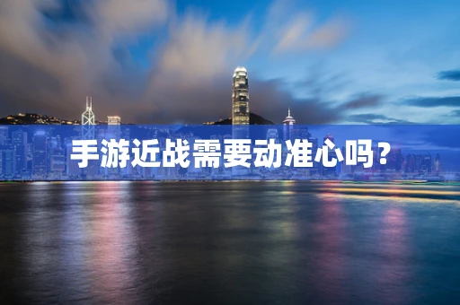 手游近战需要动准心吗？