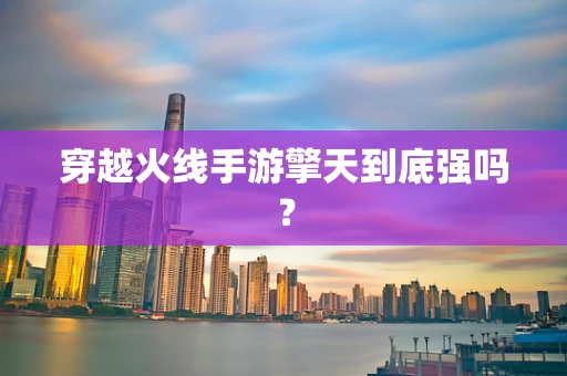 穿越火线手游擎天到底强吗？