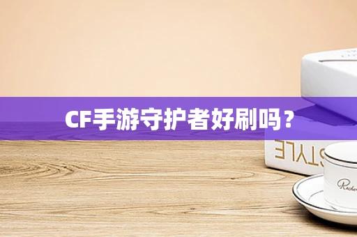 CF手游守护者好刷吗？