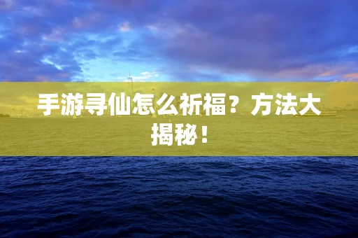 手游寻仙怎么祈福？方法大揭秘！