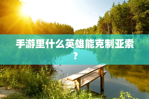 手游里什么英雄能克制亚索？