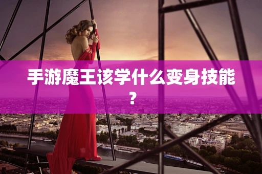 手游魔王该学什么变身技能？