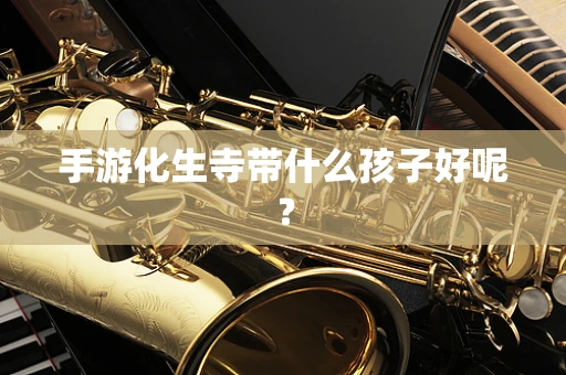 手游化生寺带什么孩子好呢？