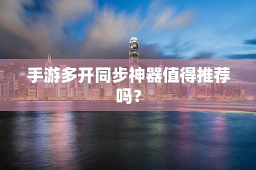 手游多开同步神器值得推荐吗？