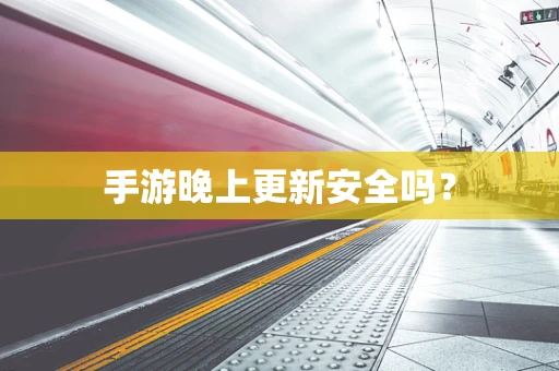 手游晚上更新安全吗？