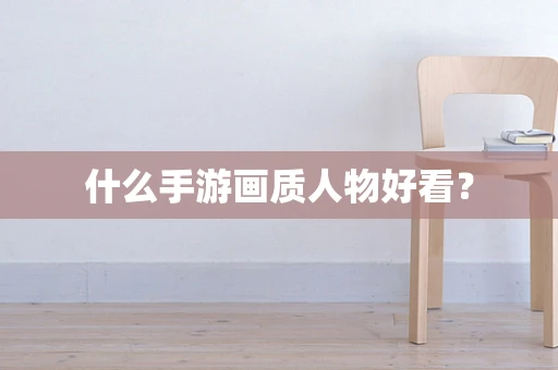 什么手游画质人物好看？