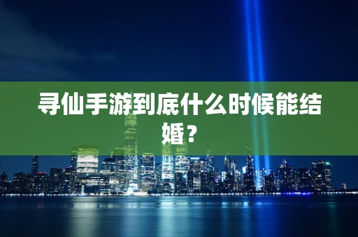 寻仙手游到底什么时候能结婚？