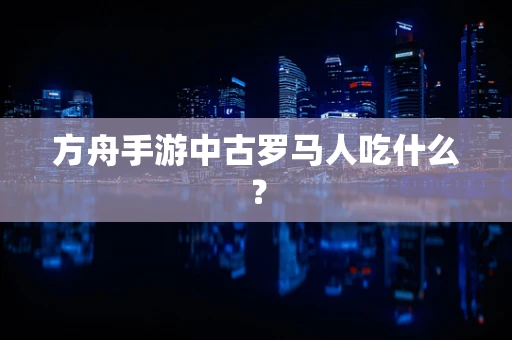 方舟手游中古罗马人吃什么？