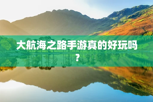 大航海之路手游真的好玩吗？