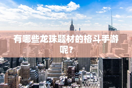 有哪些龙珠题材的格斗手游呢？