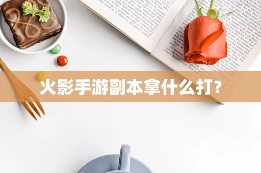火影手游副本拿什么打？