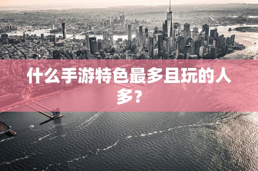 什么手游特色最多且玩的人多？