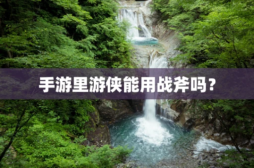 手游里游侠能用战斧吗？