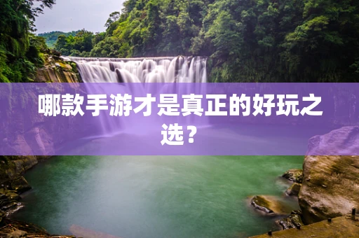 哪款手游才是真正的好玩之选？