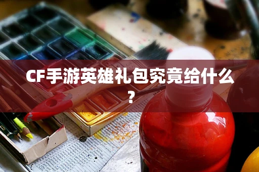 CF手游英雄礼包究竟给什么？