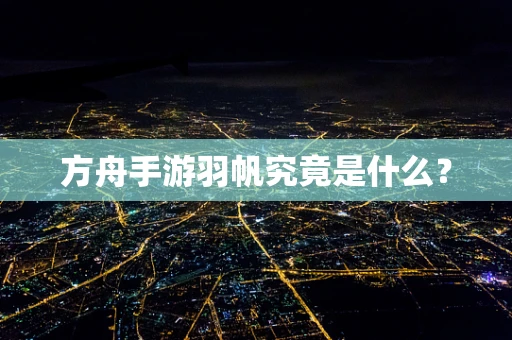 方舟手游羽帆究竟是什么？